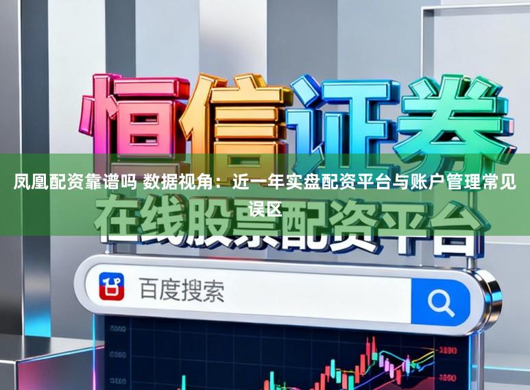 凤凰配资靠谱吗 数据视角：近一年实盘配资平台与账户管理常见误区