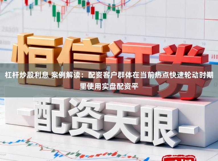 杠杆炒股利息 案例解读：配资客户群体在当前热点快速轮动时期里使用实盘配资平