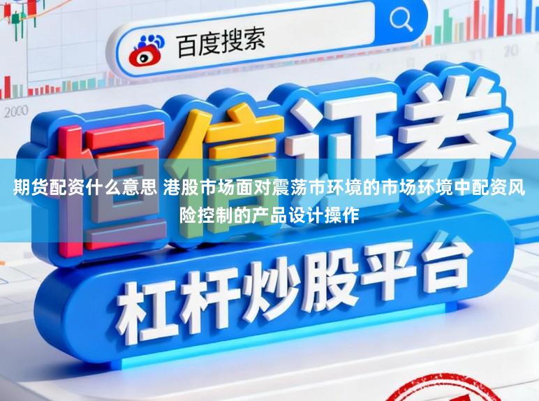 期货配资什么意思 港股市场面对震荡市环境的市场环境中配资风险控制的产品设计操作