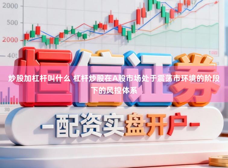 炒股加杠杆叫什么 杠杆炒股在A股市场处于震荡市环境的阶段下的风控体系
