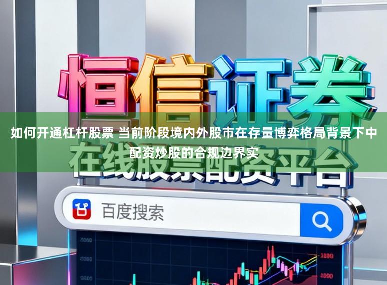 如何开通杠杆股票 当前阶段境内外股市在存量博弈格局背景下中配资炒股的合规边界实