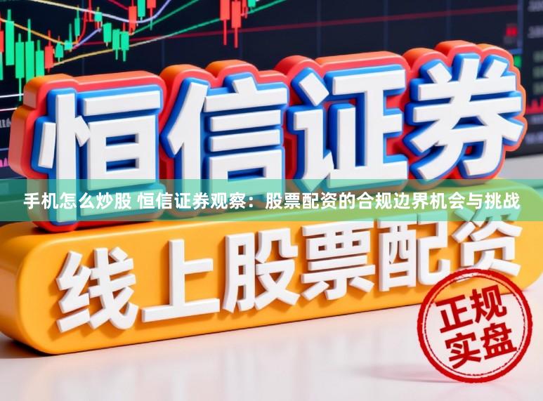 手机怎么炒股 恒信证券观察：股票配资的合规边界机会与挑战