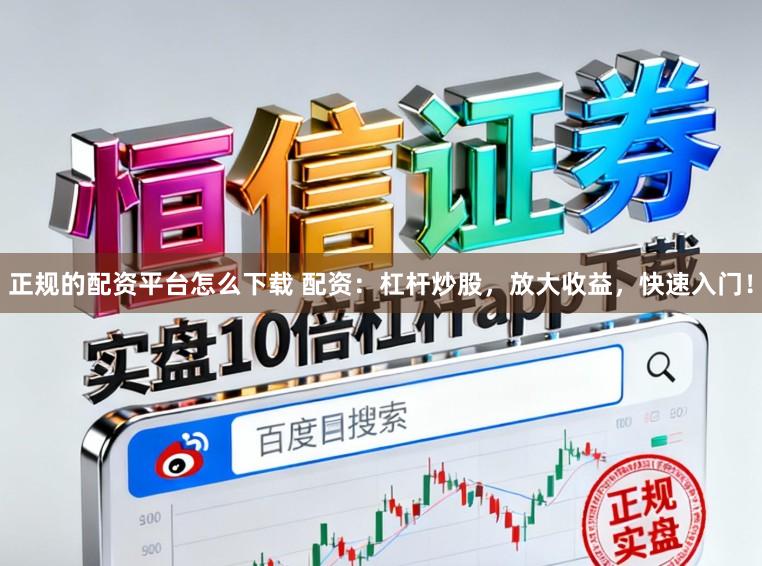 正规的配资平台怎么下载 配资：杠杆炒股，放大收益，快速入门！