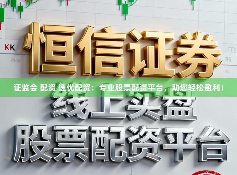 证监会 配资 速优配资：专业股票配资平台，助您轻松盈利！