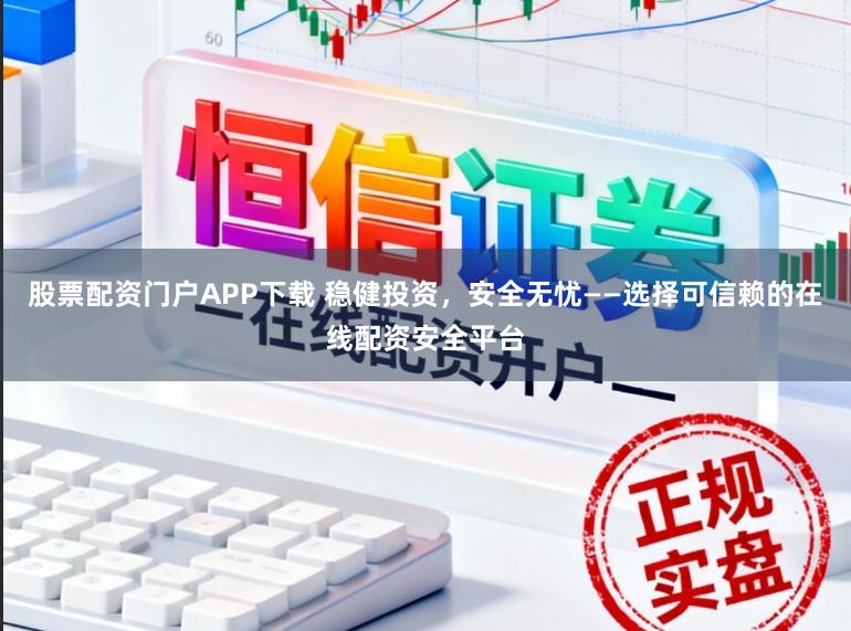 股票配资门户APP下载 稳健投资，安全无忧——选择可信赖的在线配资安全平台