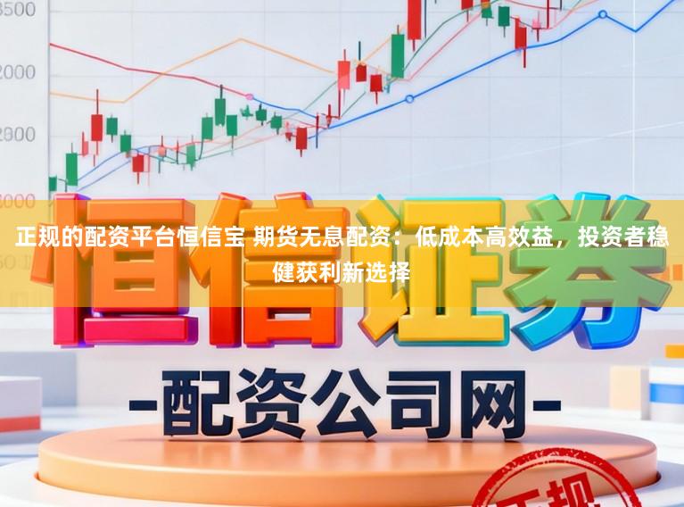 正规的配资平台恒信宝 期货无息配资：低成本高效益，投资者稳健获利新选择