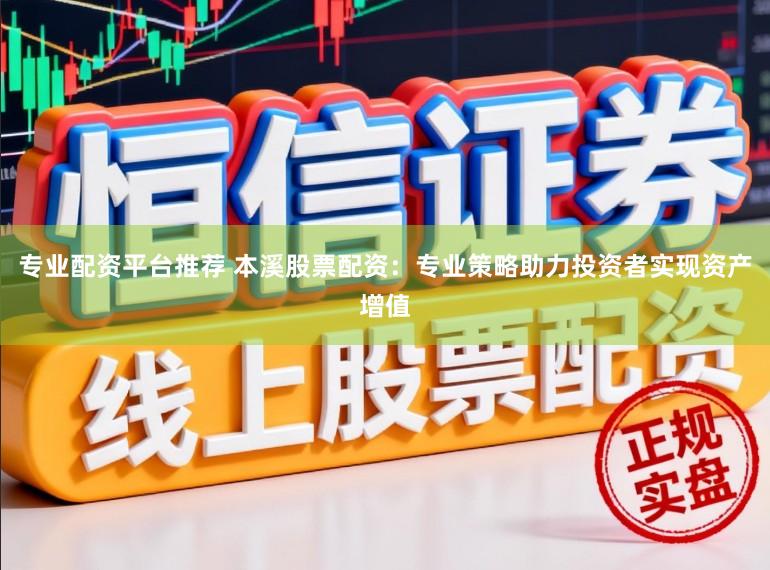 专业配资平台推荐 本溪股票配资：专业策略助力投资者实现资产增值