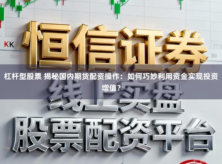 杠杆型股票 揭秘国内期货配资操作：如何巧妙利用资金实现投资增值？