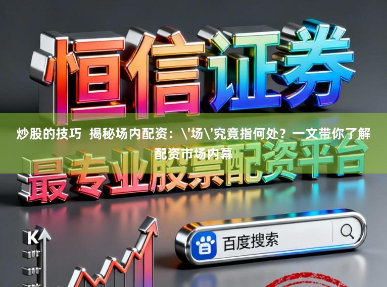 炒股的技巧  揭秘场内配资：'场'究竟指何处？一文带你了解配资市场内幕