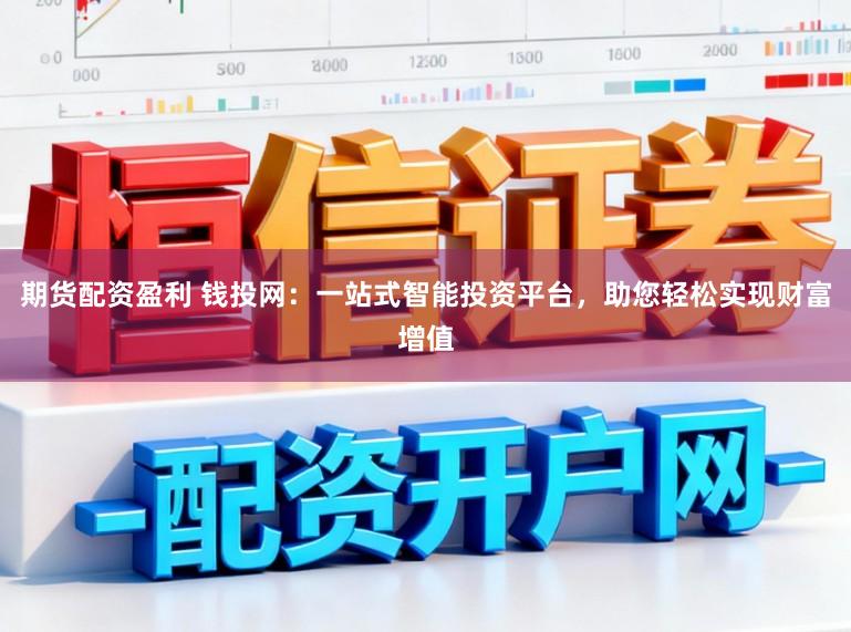 期货配资盈利 钱投网：一站式智能投资平台，助您轻松实现财富增值
