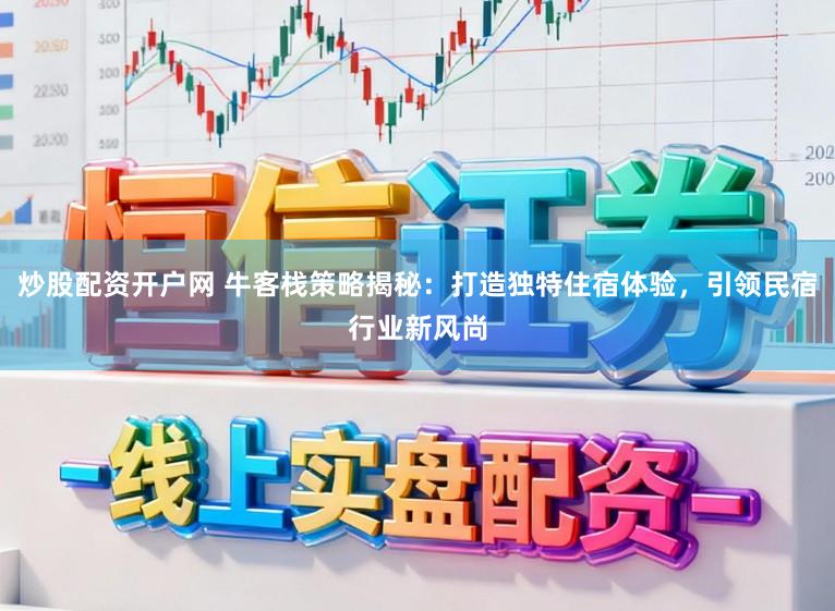 炒股配资开户网 牛客栈策略揭秘：打造独特住宿体验，引领民宿行业新风尚