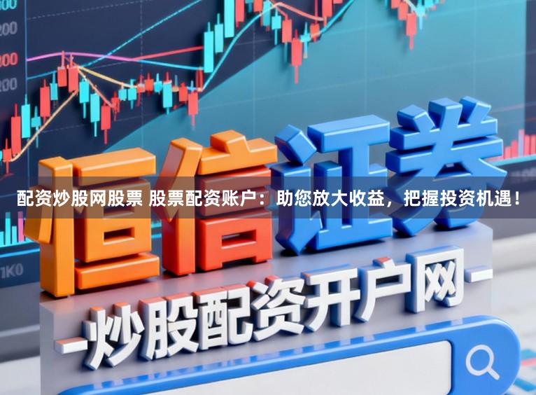 配资炒股网股票 股票配资账户：助您放大收益，把握投资机遇！