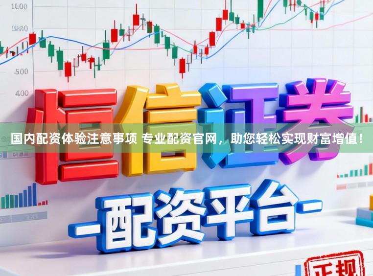 国内配资体验注意事项 专业配资官网，助您轻松实现财富增值！