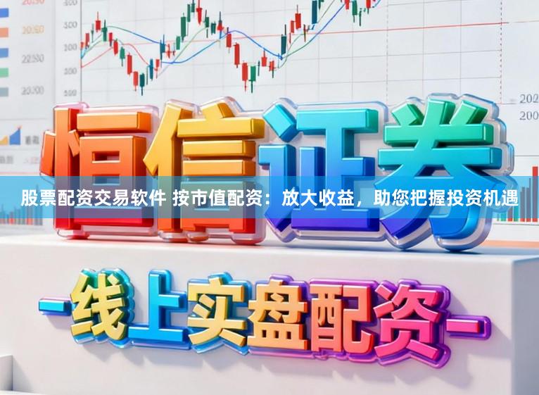 股票配资交易软件 按市值配资：放大收益，助您把握投资机遇