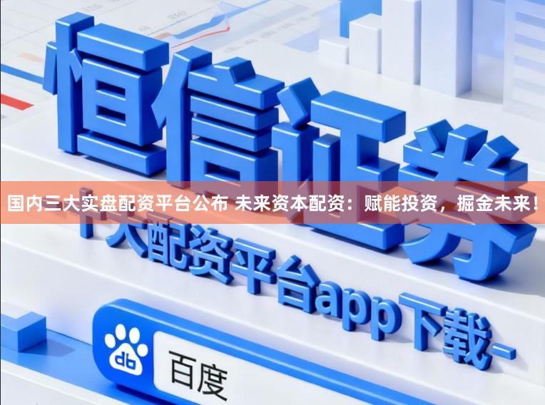 国内三大实盘配资平台公布 未来资本配资：赋能投资，掘金未来！