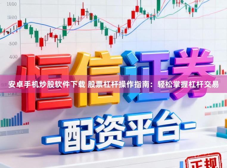 安卓手机炒股软件下载 股票杠杆操作指南：轻松掌握杠杆交易