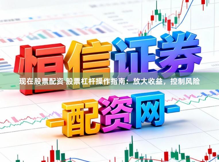 现在股票配资 股票杠杆操作指南：放大收益，控制风险