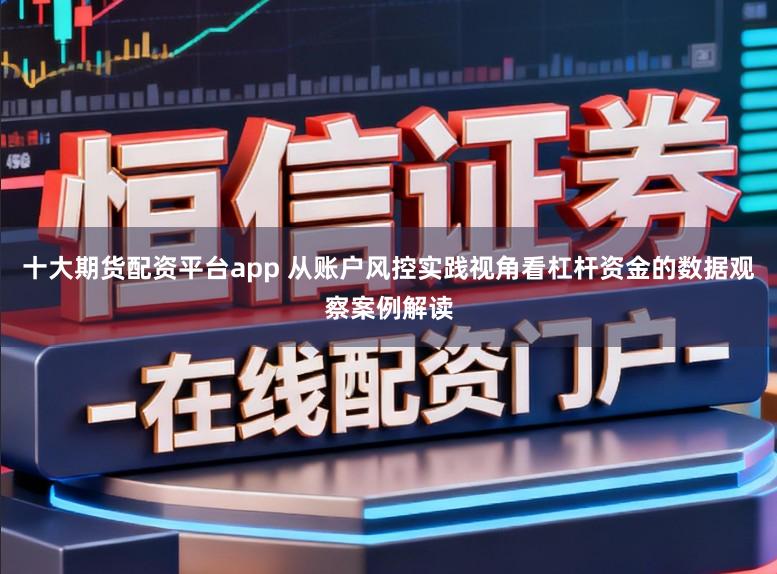 十大期货配资平台app 从账户风控实践视角看杠杆资金的数据观察案例解读
