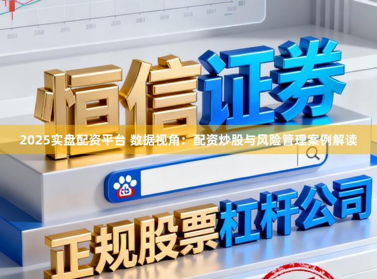 2025实盘配资平台 数据视角：配资炒股与风险管理案例解读