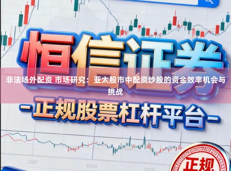 非法场外配资 市场研究：亚太股市中配资炒股的资金效率机会与挑战