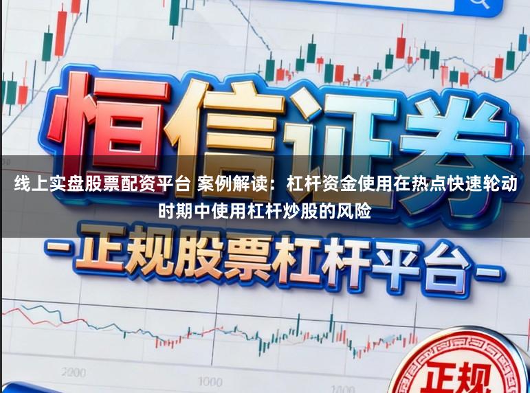 线上实盘股票配资平台 案例解读：杠杆资金使用在热点快速轮动时期中使用杠杆炒股的风险