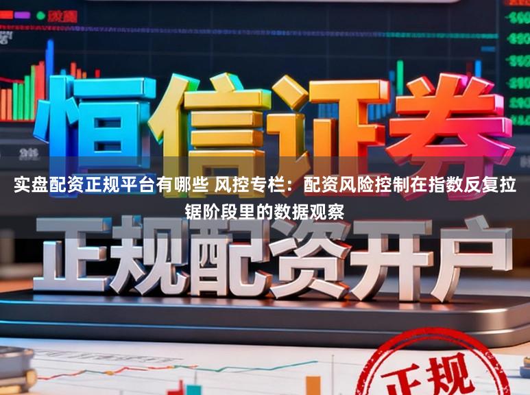 实盘配资正规平台有哪些 风控专栏：配资风险控制在指数反复拉锯阶段里的数据观察