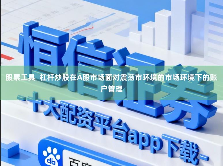 股票工具  杠杆炒股在A股市场面对震荡市环境的市场环境下的账户管理