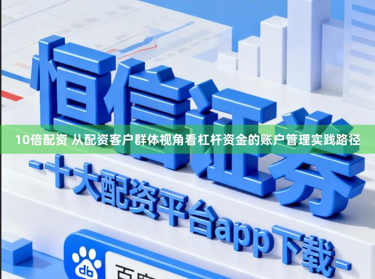 10倍配资 从配资客户群体视角看杠杆资金的账户管理实践路径