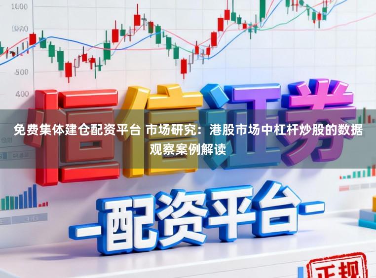 免费集体建仓配资平台 市场研究：港股市场中杠杆炒股的数据观察案例解读