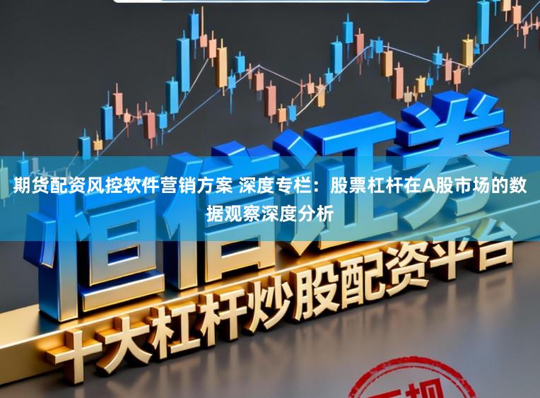 期货配资风控软件营销方案 深度专栏：股票杠杆在A股市场的数据观察深度分析
