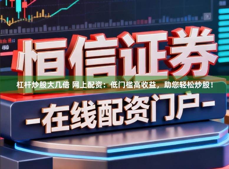 杠杆炒股大几倍 网上配资：低门槛高收益，助您轻松炒股！
