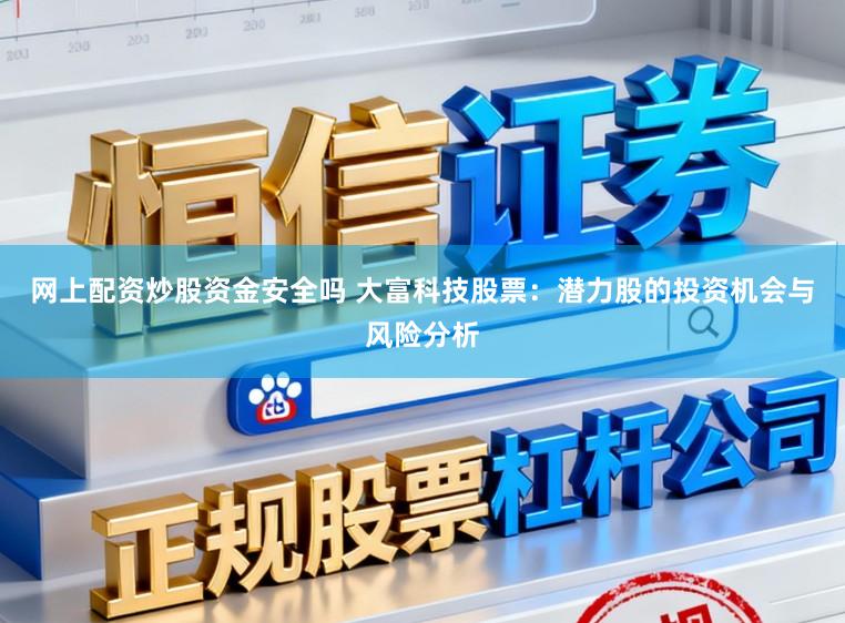 网上配资炒股资金安全吗 大富科技股票：潜力股的投资机会与风险分析