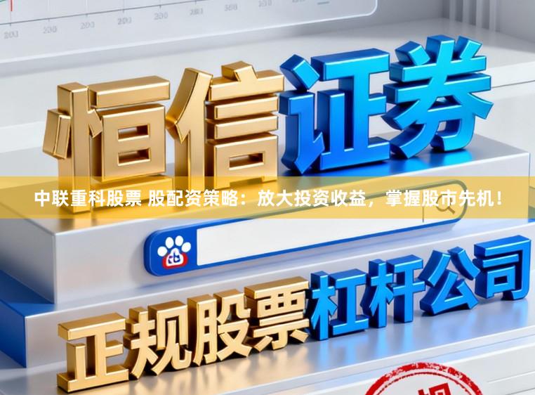 中联重科股票 股配资策略：放大投资收益，掌握股市先机！
