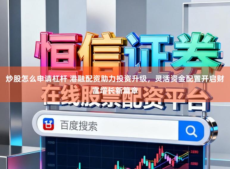 炒股怎么申请杠杆 港融配资助力投资升级，灵活资金配置开启财富增长新篇章