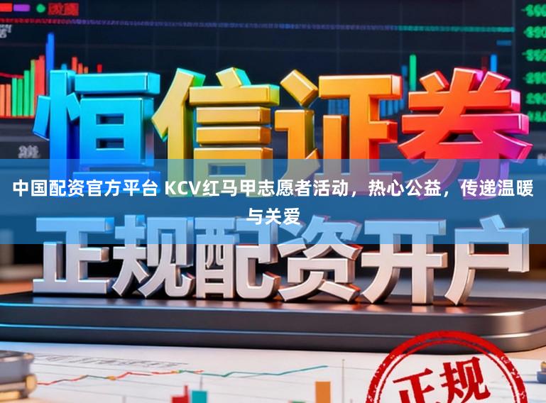 中国配资官方平台 KCV红马甲志愿者活动，热心公益，传递温暖与关爱