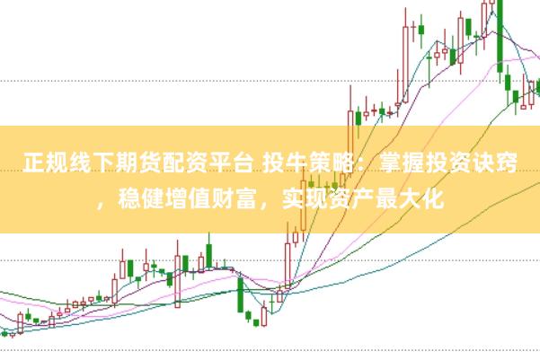 正规线下期货配资平台 投牛策略：掌握投资诀窍，稳健增值财富，实现资产最大化