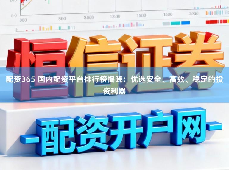 配资365 国内配资平台排行榜揭晓：优选安全、高效、稳定的投资利器