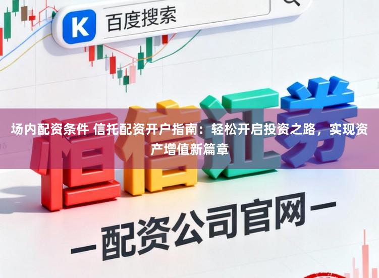 场内配资条件 信托配资开户指南：轻松开启投资之路，实现资产增值新篇章
