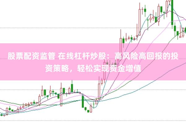 股票配资监管 在线杠杆炒股：高风险高回报的投资策略，轻松实现资金增值