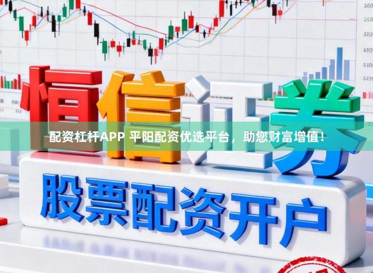 配资杠杆APP 平阳配资优选平台，助您财富增值！