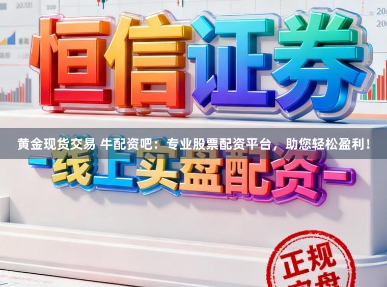黄金现货交易 牛配资吧：专业股票配资平台，助您轻松盈利！