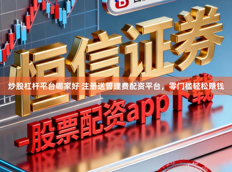 炒股杠杆平台哪家好 注册送管理费配资平台，零门槛轻松赚钱