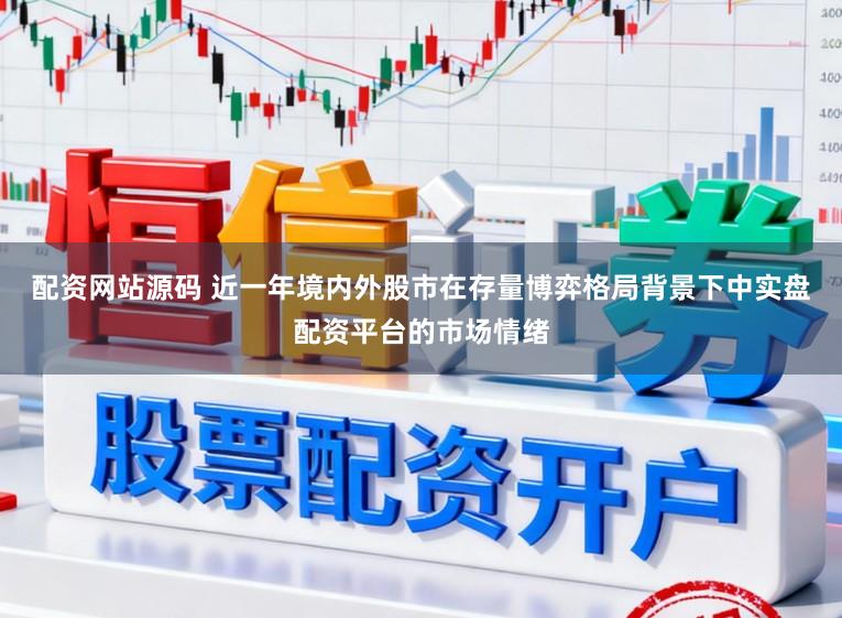 配资网站源码 近一年境内外股市在存量博弈格局背景下中实盘配资平台的市场情绪