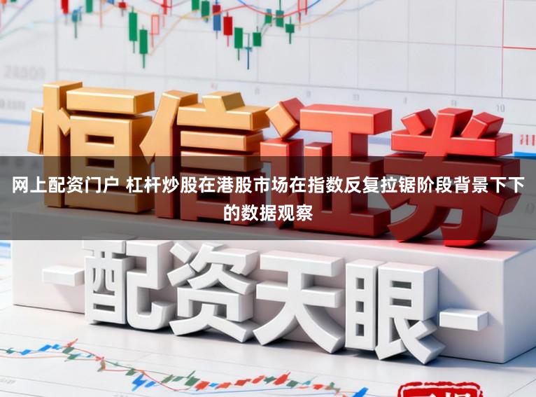 网上配资门户 杠杆炒股在港股市场在指数反复拉锯阶段背景下下的数据观察