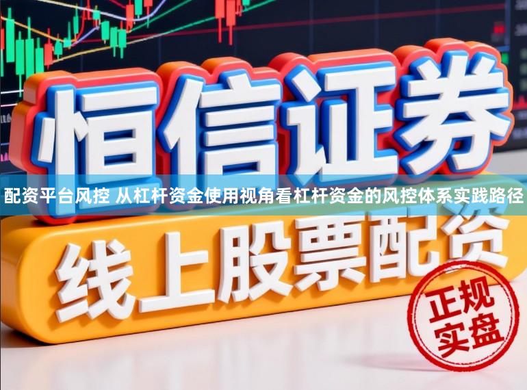 配资平台风控 从杠杆资金使用视角看杠杆资金的风控体系实践路径