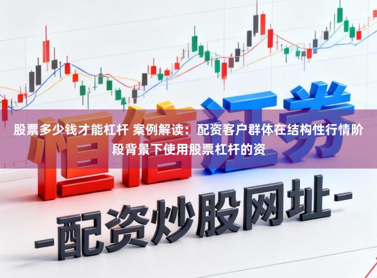 股票多少钱才能杠杆 案例解读：配资客户群体在结构性行情阶段背景下使用股票杠杆的资