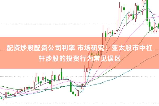 配资炒股配资公司利率 市场研究：亚太股市中杠杆炒股的投资行为常见误区