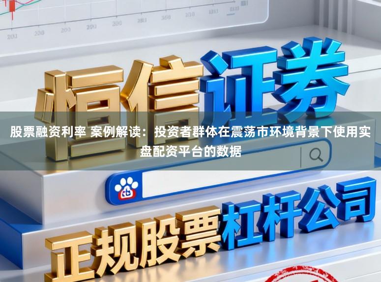 股票融资利率 案例解读：投资者群体在震荡市环境背景下使用实盘配资平台的数据