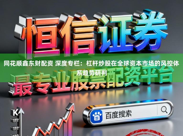 同花顺鑫东财配资 深度专栏：杠杆炒股在全球资本市场的风控体系趋势研判