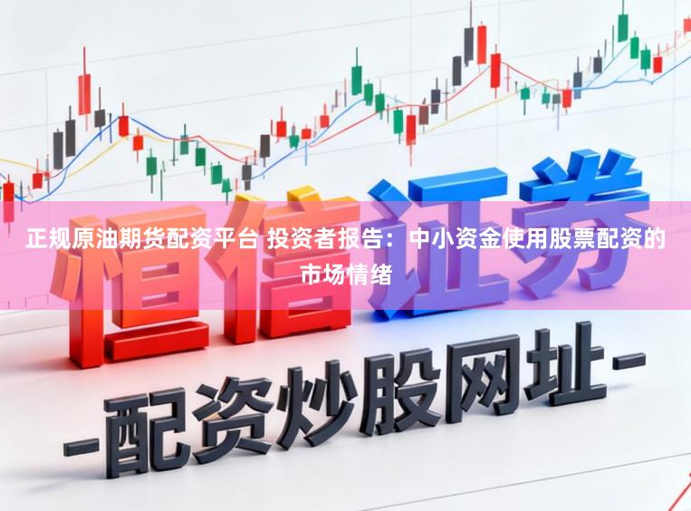 正规原油期货配资平台 投资者报告：中小资金使用股票配资的市场情绪